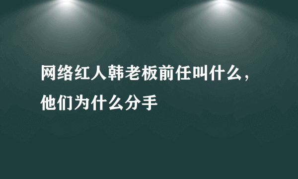 网络红人韩老板前任叫什么，他们为什么分手