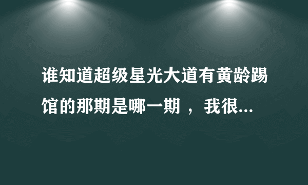 谁知道超级星光大道有黄龄踢馆的那期是哪一期 ，我很需要，谢谢~~~~~