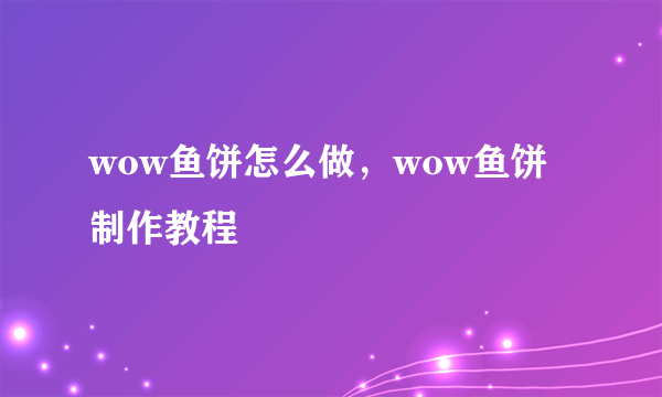 wow鱼饼怎么做，wow鱼饼制作教程