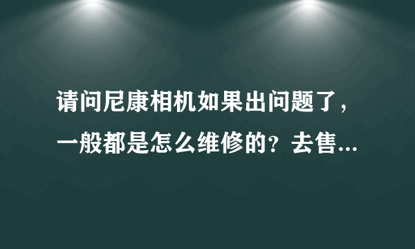 请问尼康相机如果出问题了，一般都是怎么维修的？去售后还是邮寄的？
