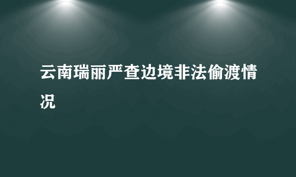 云南瑞丽严查边境非法偷渡情况