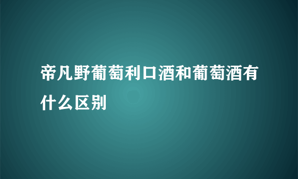 帝凡野葡萄利口酒和葡萄酒有什么区别