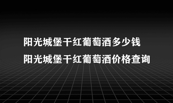 阳光城堡干红葡萄酒多少钱 阳光城堡干红葡萄酒价格查询