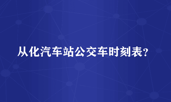 从化汽车站公交车时刻表？