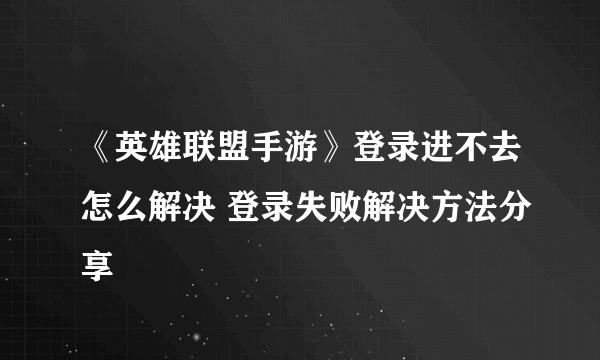 《英雄联盟手游》登录进不去怎么解决 登录失败解决方法分享