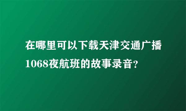在哪里可以下载天津交通广播1068夜航班的故事录音？