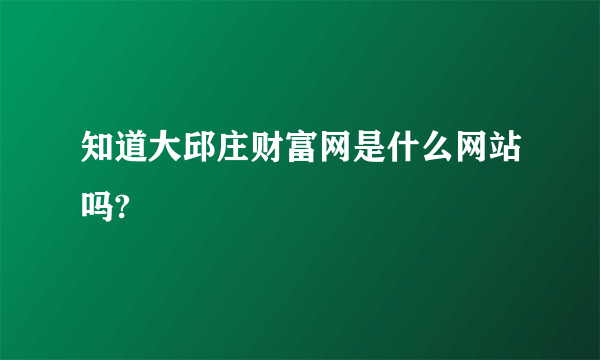 知道大邱庄财富网是什么网站吗?