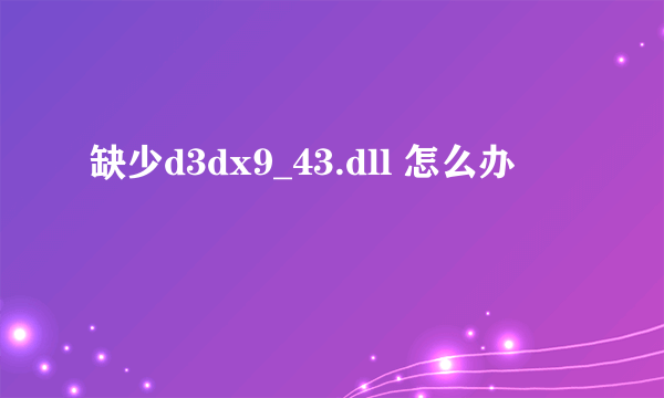 缺少d3dx9_43.dll 怎么办