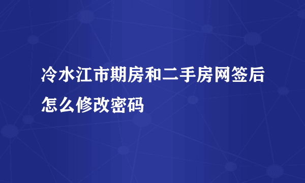 冷水江市期房和二手房网签后怎么修改密码