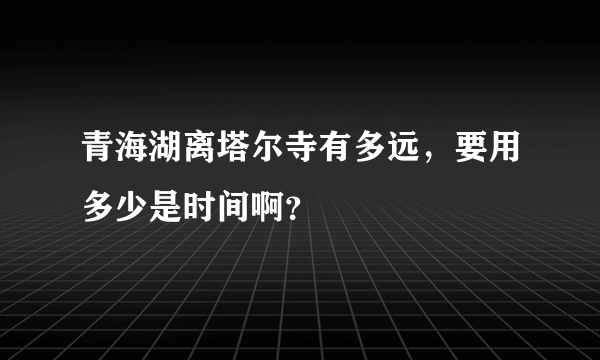 青海湖离塔尔寺有多远，要用多少是时间啊？