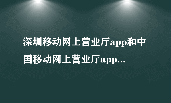 深圳移动网上营业厅app和中国移动网上营业厅app有什么区别？（虽然进去之后可以更改地区，但还是不
