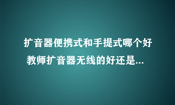 扩音器便携式和手提式哪个好 教师扩音器无线的好还是有线的好
