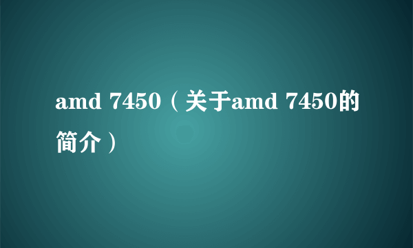 amd 7450（关于amd 7450的简介）