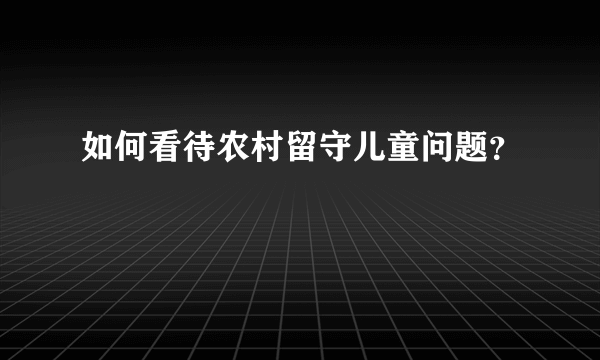 如何看待农村留守儿童问题？