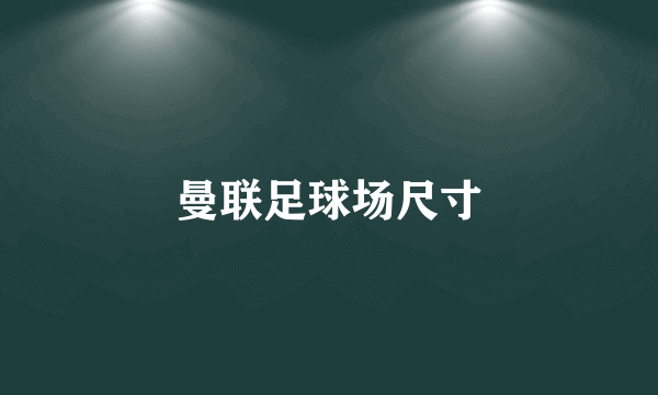 曼联足球场尺寸