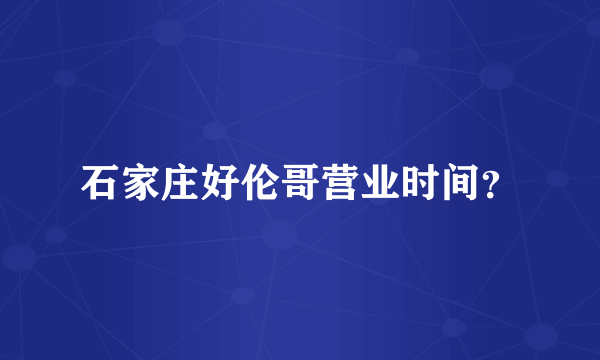 石家庄好伦哥营业时间？