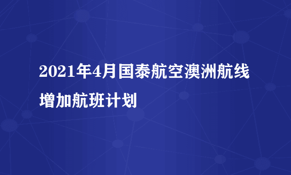 2021年4月国泰航空澳洲航线增加航班计划