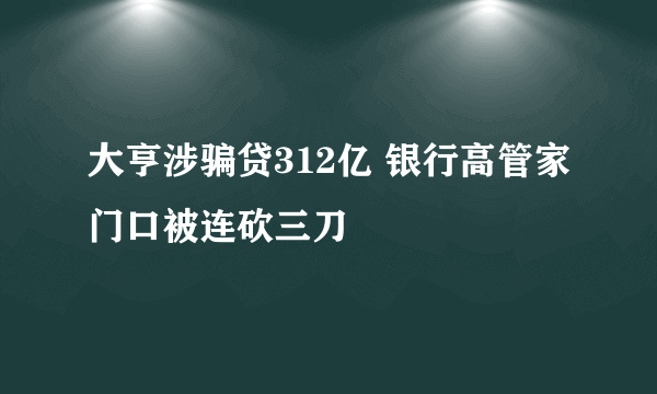 大亨涉骗贷312亿 银行高管家门口被连砍三刀