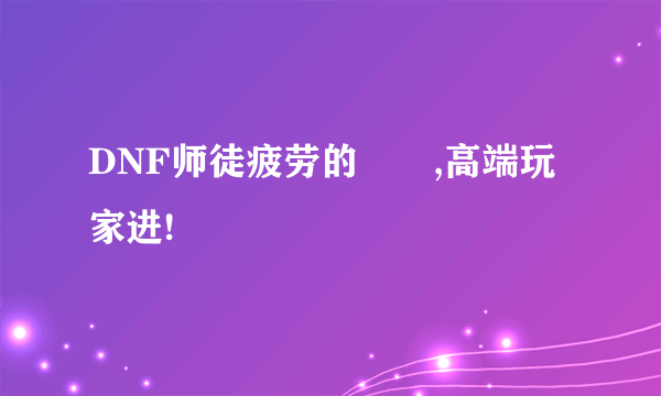 DNF师徒疲劳的問題,高端玩家进!