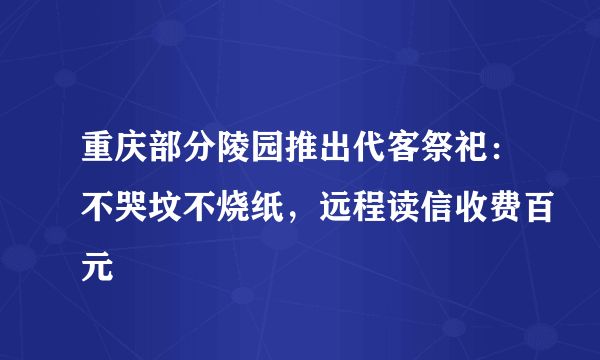 重庆部分陵园推出代客祭祀：不哭坟不烧纸，远程读信收费百元