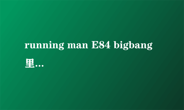 running man E84 bigbang 里开头的歌