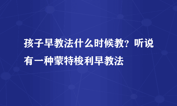 孩子早教法什么时候教？听说有一种蒙特梭利早教法