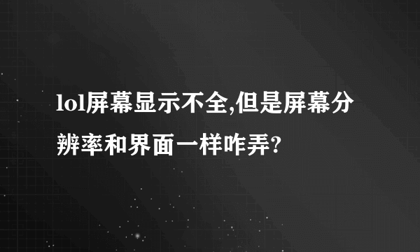 lol屏幕显示不全,但是屏幕分辨率和界面一样咋弄?