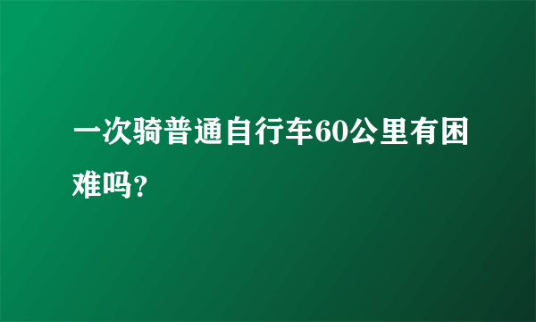 一次骑普通自行车60公里有困难吗？