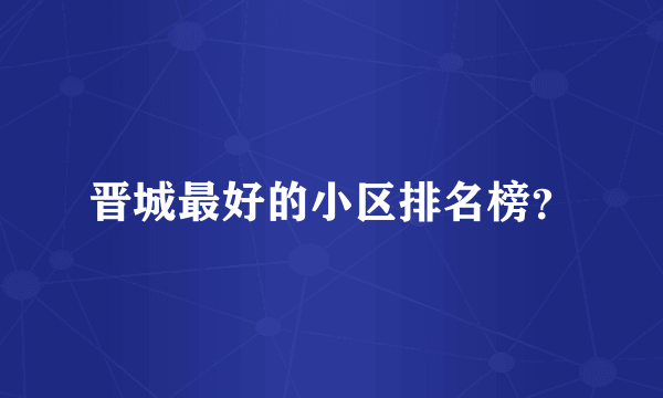 晋城最好的小区排名榜？