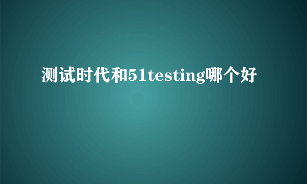 测试时代和51testing哪个好