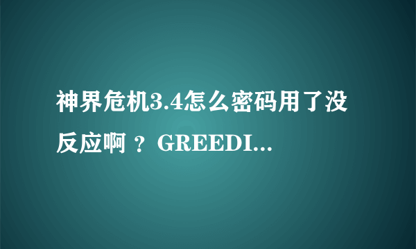 神界危机3.4怎么密码用了没反应啊 ？GREEDISGOOD这个没错吧？