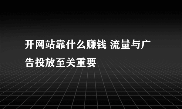 开网站靠什么赚钱 流量与广告投放至关重要