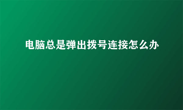 电脑总是弹出拨号连接怎么办