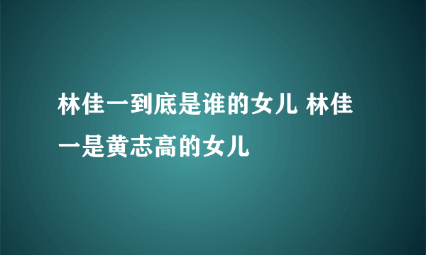 林佳一到底是谁的女儿 林佳一是黄志高的女儿