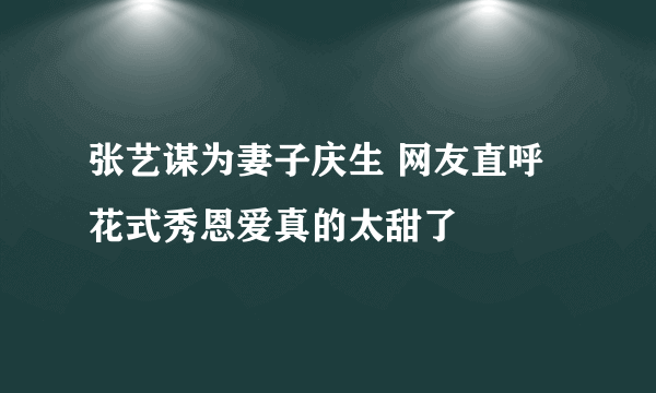 张艺谋为妻子庆生 网友直呼花式秀恩爱真的太甜了