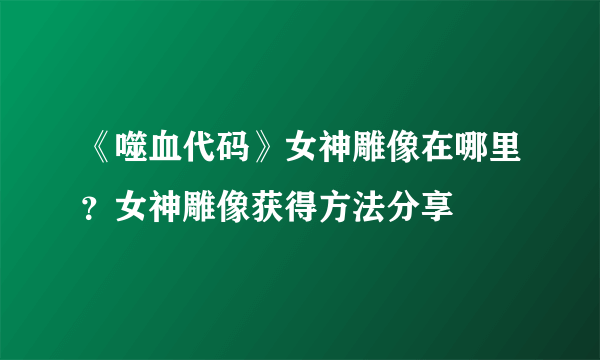 《噬血代码》女神雕像在哪里？女神雕像获得方法分享