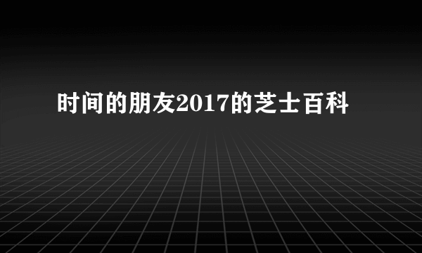 时间的朋友2017的芝士百科