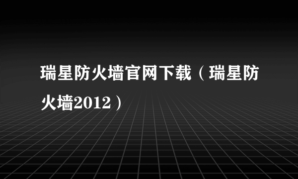 瑞星防火墙官网下载（瑞星防火墙2012）