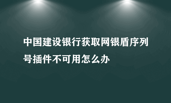 中国建设银行获取网银盾序列号插件不可用怎么办