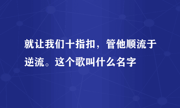 就让我们十指扣，管他顺流于逆流。这个歌叫什么名字