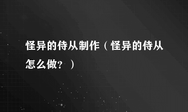 怪异的侍从制作（怪异的侍从怎么做？）