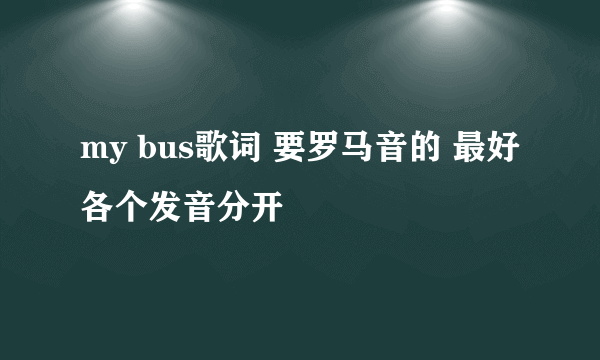 my bus歌词 要罗马音的 最好各个发音分开