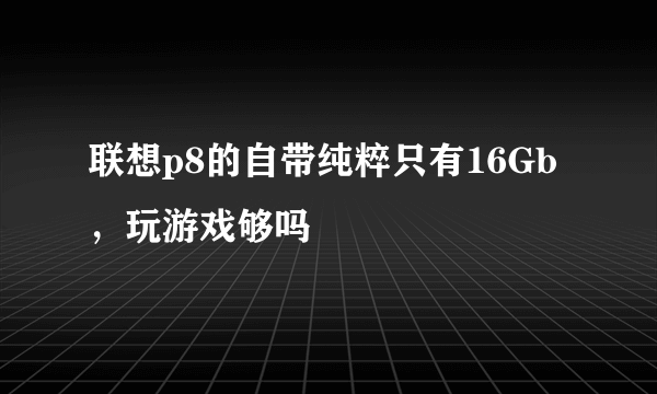 联想p8的自带纯粹只有16Gb，玩游戏够吗