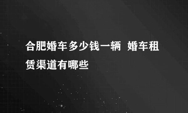 合肥婚车多少钱一辆  婚车租赁渠道有哪些