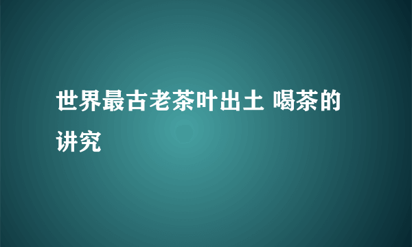 世界最古老茶叶出土 喝茶的讲究