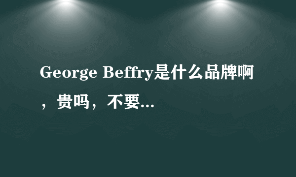 George Beffry是什么品牌啊，贵吗，不要百度的，要真实见过或用过的