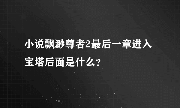小说飘渺尊者2最后一章进入宝塔后面是什么？