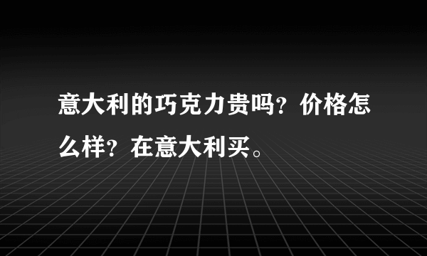 意大利的巧克力贵吗？价格怎么样？在意大利买。