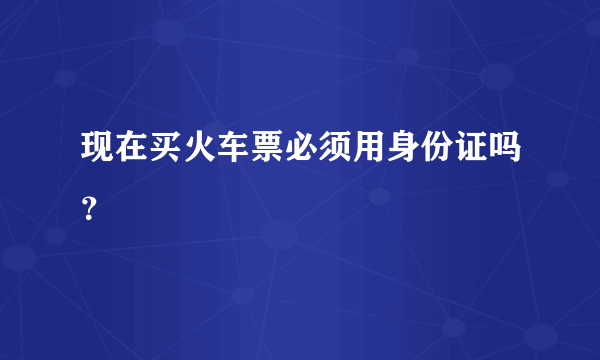 现在买火车票必须用身份证吗？