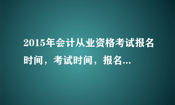 2015年会计从业资格考试报名时间，考试时间，报名要求是什么？